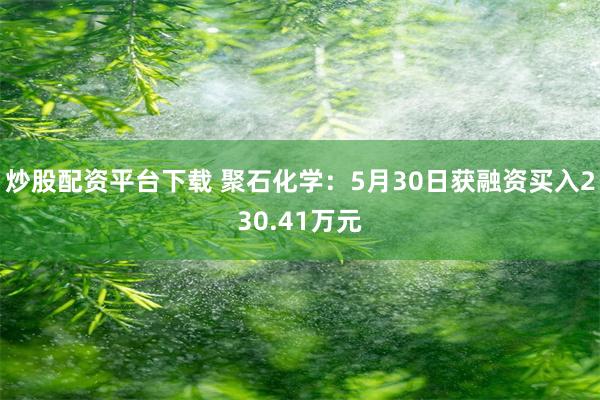 炒股配资平台下载 聚石化学：5月30日获融资买入230.41