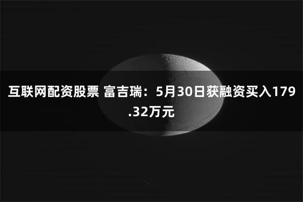 互联网配资股票 富吉瑞：5月30日获融资买入179.32万元