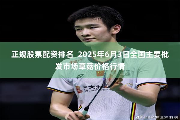 正规股票配资排名  2025年6月3日全国主要批发市场草菇价