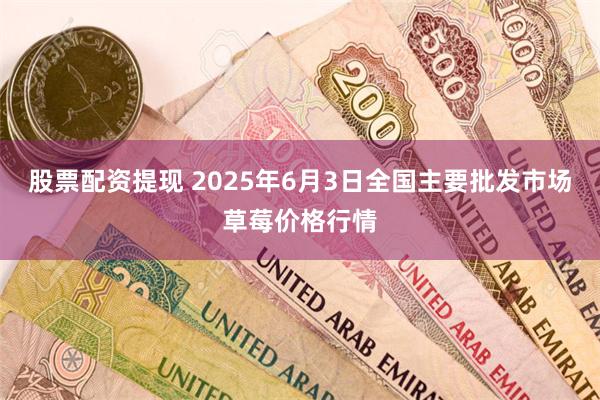 股票配资提现 2025年6月3日全国主要批发市场草莓价格行情