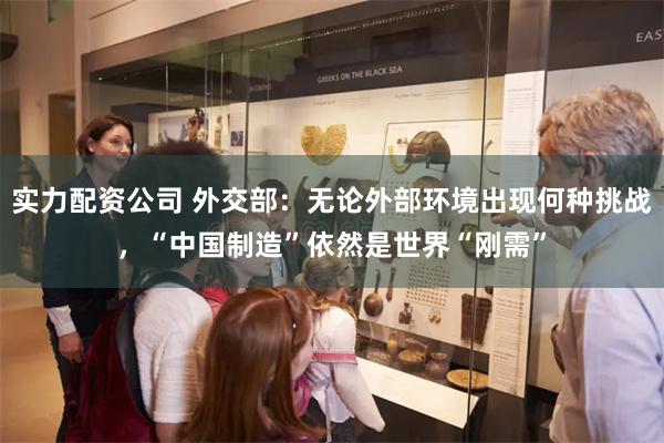 实力配资公司 外交部：无论外部环境出现何种挑战，“中国制造”
