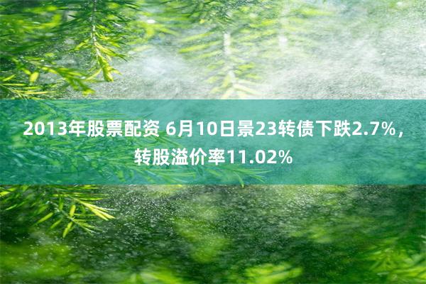 2013年股票配资 6月10日景23转债下跌2.7%，转股溢