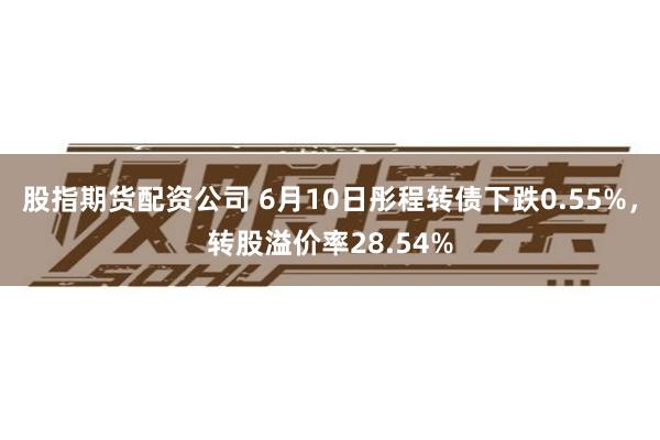 股指期货配资公司 6月10日彤程转债下跌0.55%，转股溢价