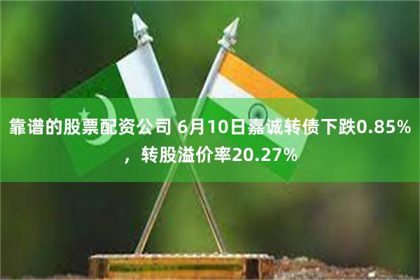 靠谱的股票配资公司 6月10日嘉诚转债下跌0.85%，转股溢