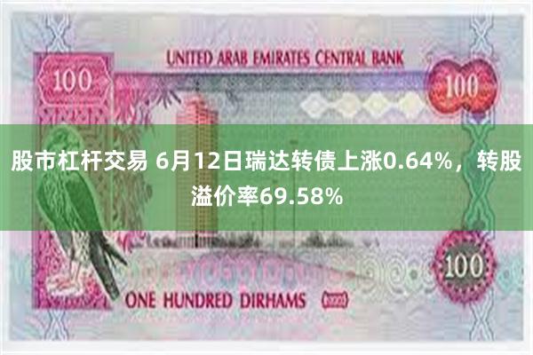 股市杠杆交易 6月12日瑞达转债上涨0.64%，转股溢价率6