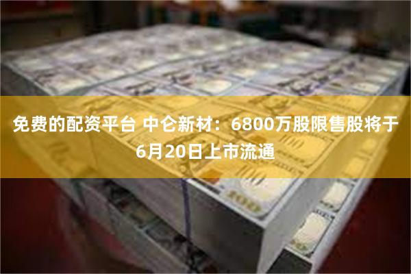 免费的配资平台 中仑新材：6800万股限售股将于6月20日上