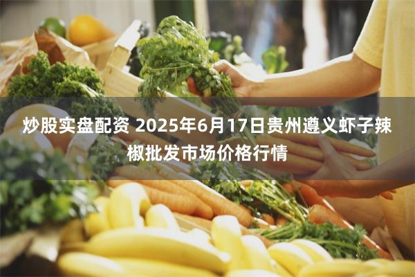 炒股实盘配资 2025年6月17日贵州遵义虾子辣椒批发市场价