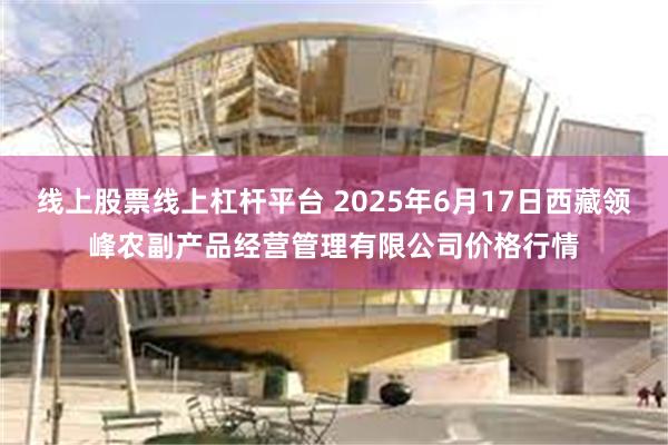 线上股票线上杠杆平台 2025年6月17日西藏领峰农副产品经营管理有限公司价格行情