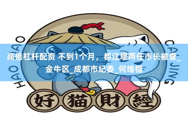 高倍杠杆配资 不到1个月，都江堰两任市长被查_金牛区_成都市