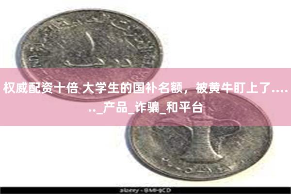 权威配资十倍 大学生的国补名额，被黄牛盯上了......_产