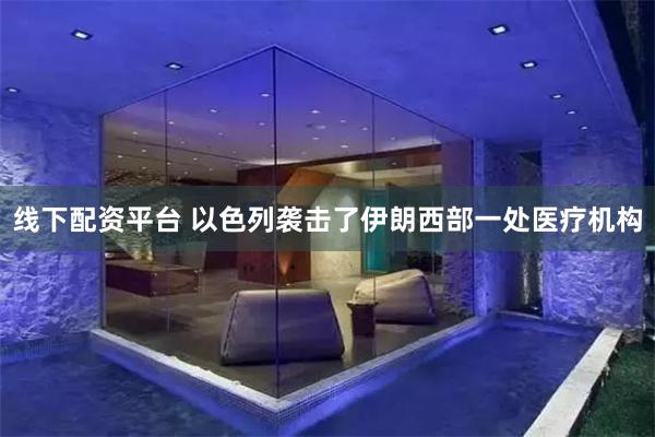 线下配资平台 以色列袭击了伊朗西部一处医疗机构