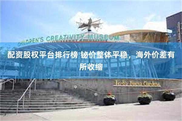 配资股权平台排行榜 铋价整体平稳，海外价差有所收缩