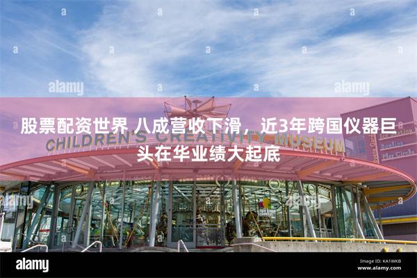 股票配资世界 八成营收下滑，近3年跨国仪器巨头在华业绩大起底
