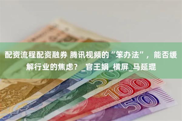 配资流程配资融券 腾讯视频的“笨办法”，能否缓解行业的焦虑？