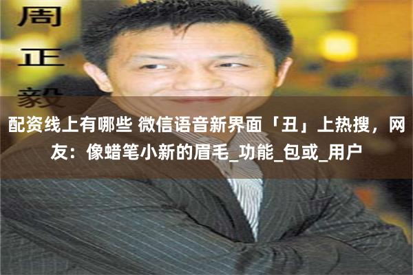 配资线上有哪些 微信语音新界面「丑」上热搜，网友：像蜡笔小新