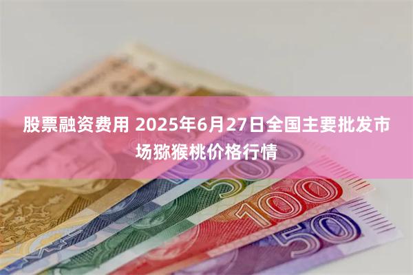 股票融资费用 2025年6月27日全国主要批发市场猕猴桃价格