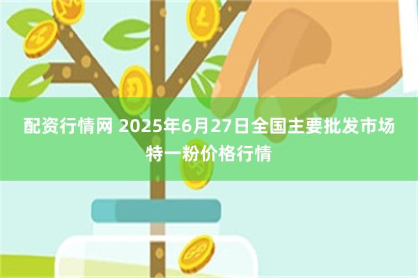 配资行情网 2025年6月27日全国主要批发市场特一粉价格行