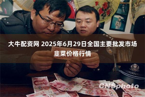 大牛配资网 2025年6月29日全国主要批发市场韭菜价格行情