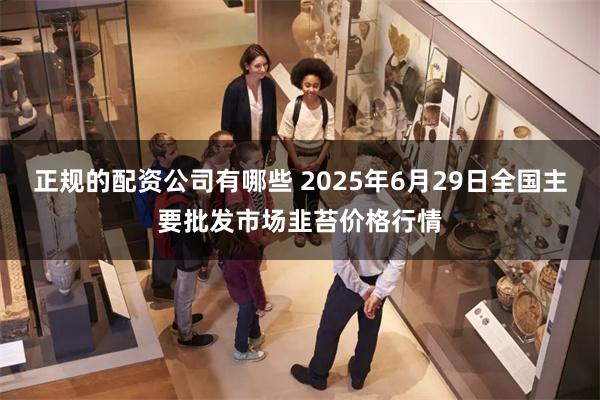 正规的配资公司有哪些 2025年6月29日全国主要批发市场韭