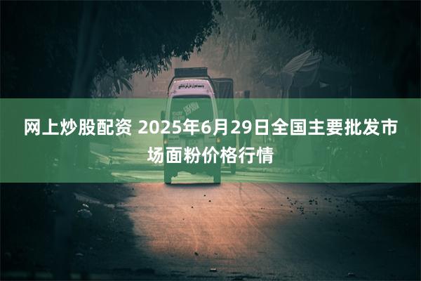 网上炒股配资 2025年6月29日全国主要批发市场面粉价格行