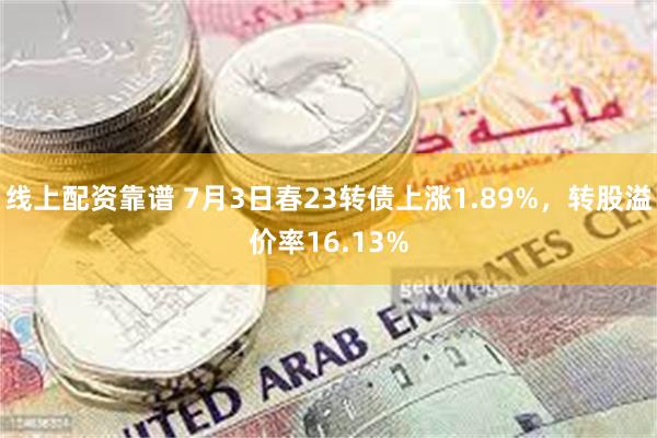 线上配资靠谱 7月3日春23转债上涨1.89%，转股溢价率1