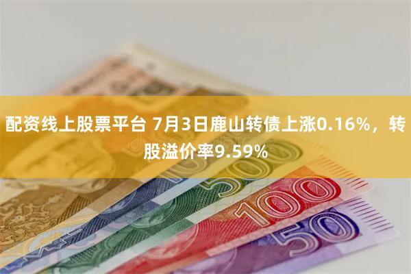 配资线上股票平台 7月3日鹿山转债上涨0.16%，转股溢价率
