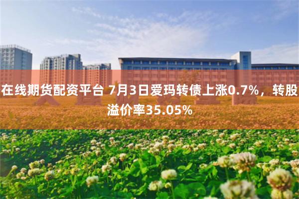 在线期货配资平台 7月3日爱玛转债上涨0.7%，转股溢价率3