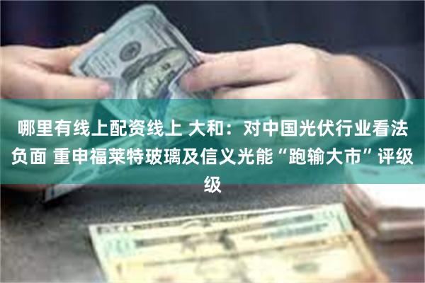 哪里有线上配资线上 大和：对中国光伏行业看法负面 重申福莱特