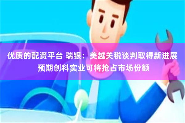 优质的配资平台 瑞银：美越关税谈判取得新进展 预期创科实业可