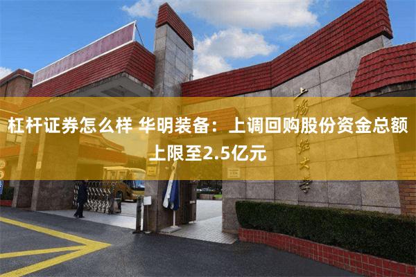 杠杆证券怎么样 华明装备：上调回购股份资金总额上限至2.5亿