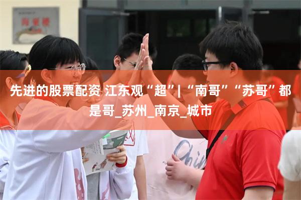 先进的股票配资 江东观“超”| “南哥”“苏哥”都是哥_苏州