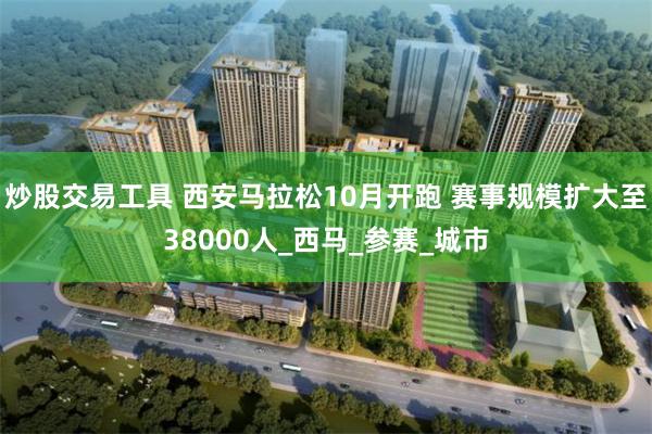炒股交易工具 西安马拉松10月开跑 赛事规模扩大至38000