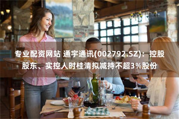 专业配资网站 通宇通讯(002792.SZ)：控股股东、实控