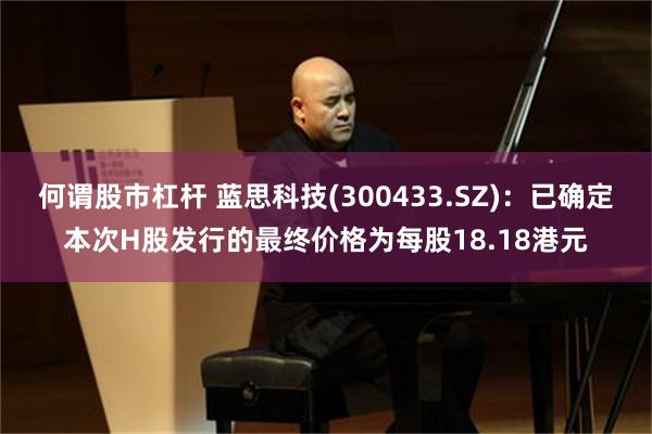 何谓股市杠杆 蓝思科技(300433.SZ)：已确定本次H股
