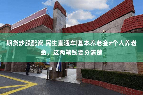 期货炒股配资 民生直通车|基本养老金≠个人养老金，这两笔钱要
