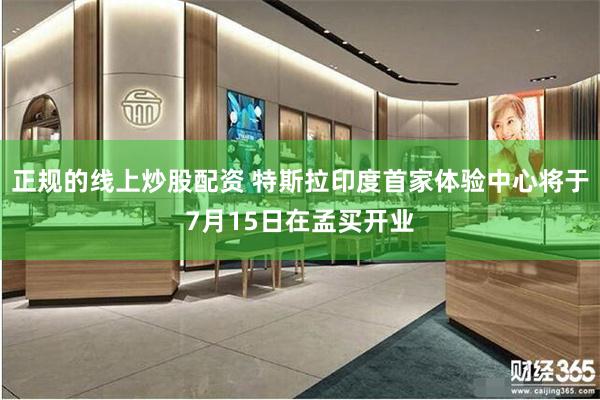 正规的线上炒股配资 特斯拉印度首家体验中心将于7月15日在孟