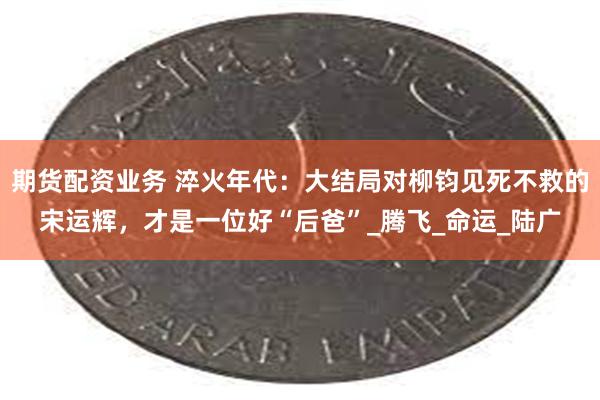 期货配资业务 淬火年代：大结局对柳钧见死不救的宋运辉，才是一