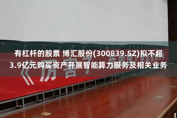 有杠杆的股票 博汇股份(300839.SZ)拟不超3.9亿元