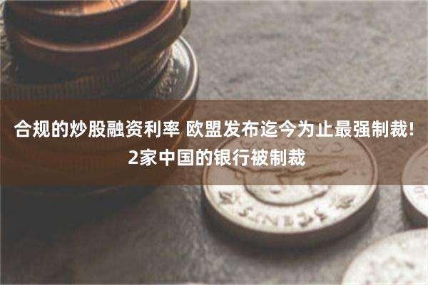 合规的炒股融资利率 欧盟发布迄今为止最强制裁! 2家中国的银