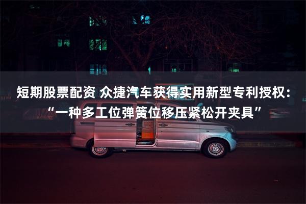 短期股票配资 众捷汽车获得实用新型专利授权：“一种多工位弹簧