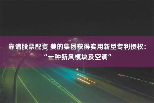 靠谱股票配资 美的集团获得实用新型专利授权：“一种新风模块及