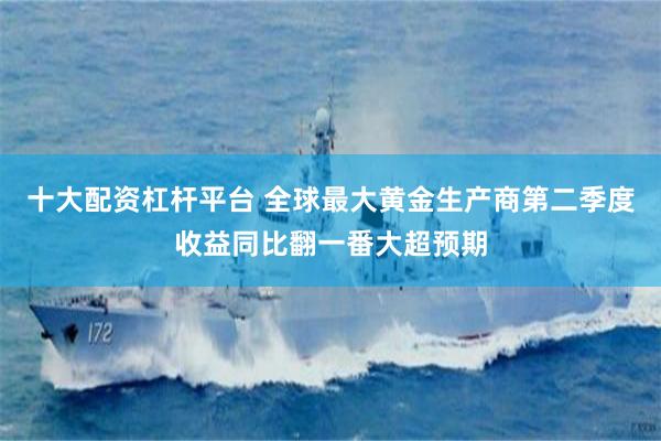十大配资杠杆平台 全球最大黄金生产商第二季度收益同比翻一番大
