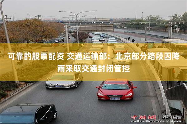 可靠的股票配资 交通运输部：北京部分路段因降雨采取交通封闭管
