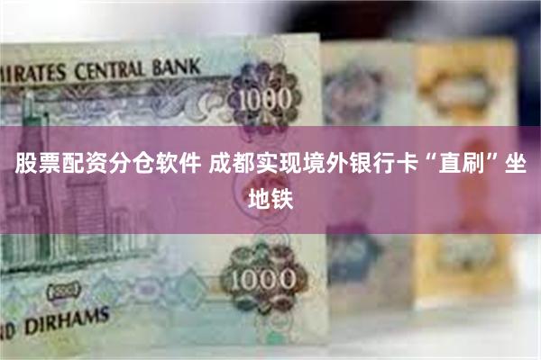 股票配资分仓软件 成都实现境外银行卡“直刷”坐地铁