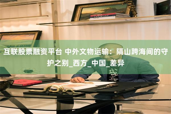互联股票融资平台 中外文物运输：隔山跨海间的守护之别_西方_