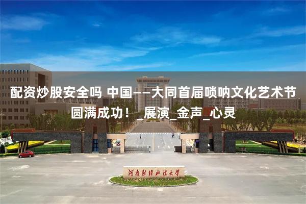 配资炒股安全吗 中国——大同首届唢呐文化艺术节圆满成功！_展