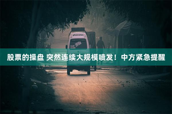 股票的操盘 突然连续大规模喷发！中方紧急提醒