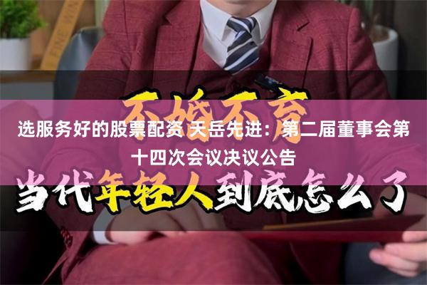选服务好的股票配资 天岳先进：第二届董事会第十四次会议决议公