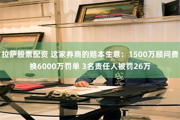 拉萨股票配资 这家券商的赔本生意：1500万顾问费换6000