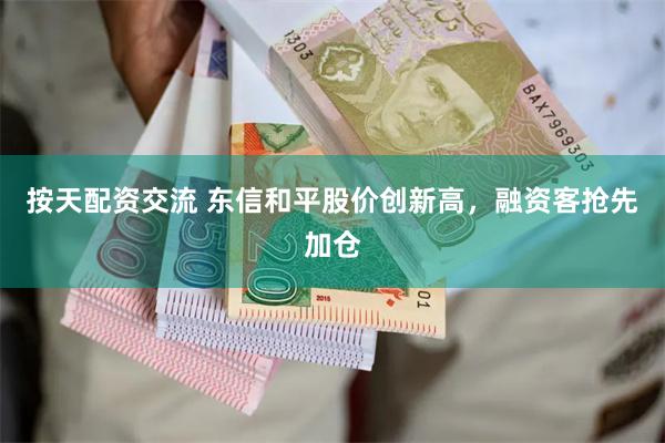 按天配资交流 东信和平股价创新高，融资客抢先加仓